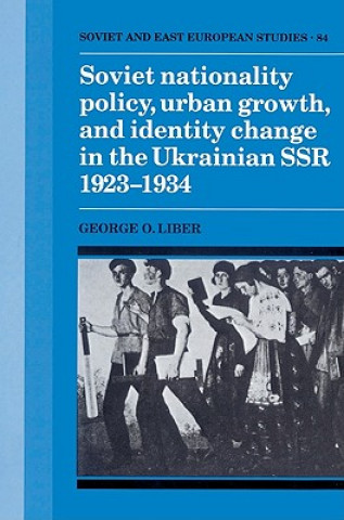 Kniha Soviet Nationality Policy, Urban Growth, and Identity Change in the Ukrainian SSR 1923-1934 George O. Liber