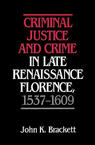 Kniha Criminal Justice and Crime in Late Renaissance Florence, 1537-1609 John K. Brackett