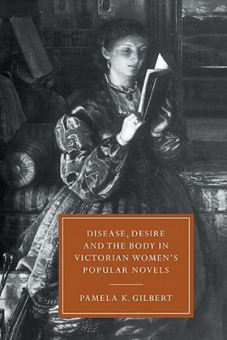 Kniha Disease, Desire, and the Body in Victorian Women's Popular Novels Pamela K. Gilbert