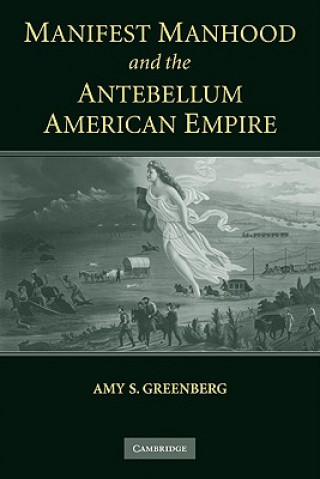 Książka Manifest Manhood and the Antebellum American Empire Amy S. Greenberg