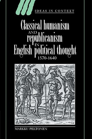 Kniha Classical Humanism and Republicanism in English Political Thought, 1570-1640 Markku Peltonen