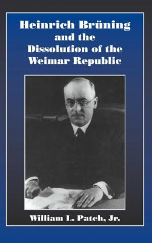 Könyv Heinrich Bruning and the Dissolution of the Weimar Republic William L. Patch