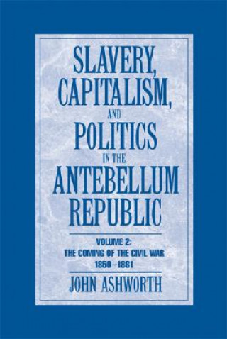 Kniha Slavery, Capitalism and Politics in the Antebellum Republic: Volume 2, The Coming of the Civil War, 1850-1861 John Ashworth