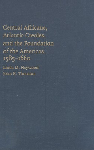 Carte Central Africans, Atlantic Creoles, and the Foundation of the Americas, 1585-1660 Linda M. HeywoodJohn K. Thornton
