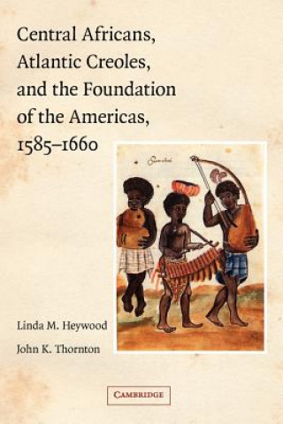 Kniha Central Africans, Atlantic Creoles, and the Foundation of the Americas, 1585-1660 Linda M. HeywoodJohn K. Thornton