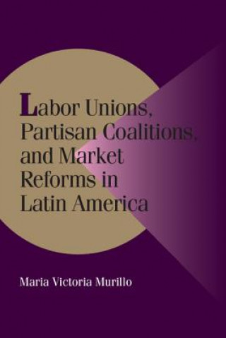 Książka Labor Unions, Partisan Coalitions, and Market Reforms in Latin America Maria Victoria Murillo