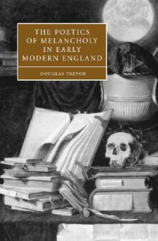 Könyv Poetics of Melancholy in Early Modern England Douglas Trevor