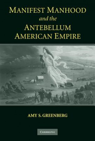 Książka Manifest Manhood and the Antebellum American Empire Amy S. Greenberg