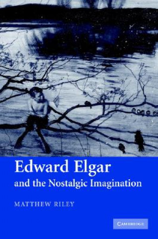 Carte Edward Elgar and the Nostalgic Imagination Matthew Riley