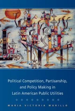 Könyv Political Competition, Partisanship, and Policy Making in Latin American Public Utilities Maria Victoria Murillo