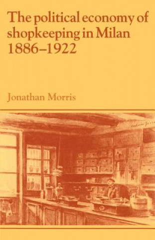 Kniha Political Economy of Shopkeeping in Milan, 1886-1922 Jonathan Morris