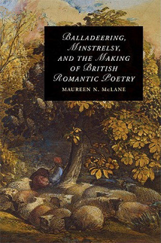 Książka Balladeering, Minstrelsy, and the Making of British Romantic Poetry Maureen N. McLane