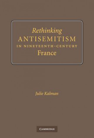 Könyv Rethinking Antisemitism in Nineteenth-Century France Julie Kalman