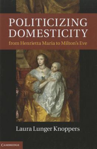 Carte Politicizing Domesticity from Henrietta Maria to Milton's Eve Laura Lunger Knoppers