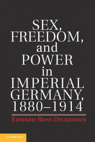 Kniha Sex, Freedom, and Power in Imperial Germany, 1880-1914 Edward Ross Dickinson