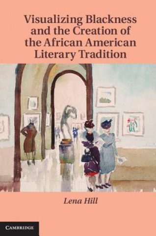 Kniha Visualizing Blackness and the Creation of the African American Literary Tradition Lena Hill