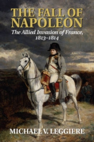 Carte Fall of Napoleon: Volume 1, The Allied Invasion of France, 1813-1814 Michael V. Leggiere