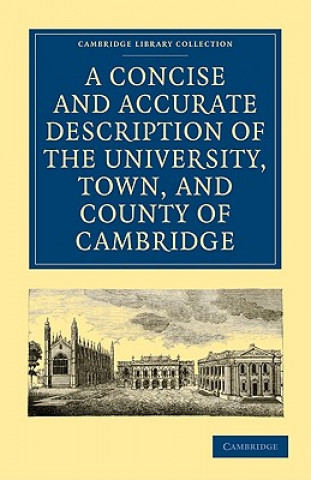 Könyv Concise and Accurate Description of the University, Town and County of Cambridge 