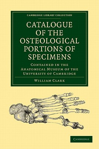 Kniha Catalogue of the Osteological Portions of Specimens Contained in the Anatomical Museum of the University of Cambridge William Clark