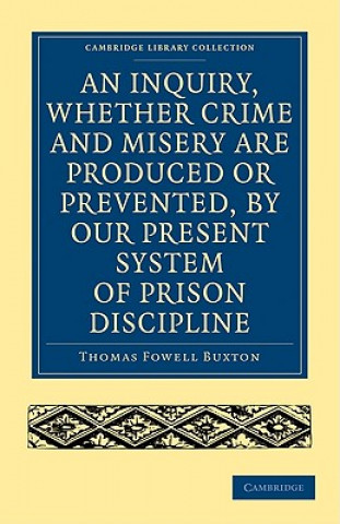 Carte Inquiry, whether Crime and Misery are Produced or Prevented, by our Present System of Prison Discipline Thomas Fowell Buxton