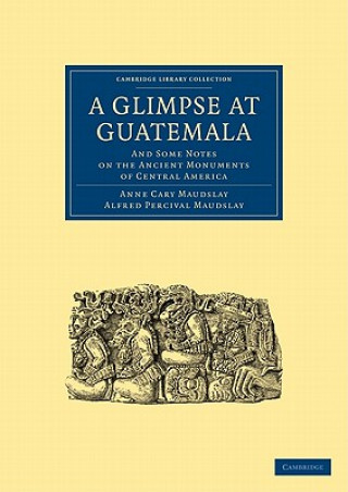 Book Glimpse at Guatemala, and Some Notes on the Ancient Monuments of Central America Anne Cary MaudslayAlfred Percival Maudslay