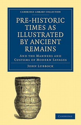 Book Pre-historic Times as Illustrated by Ancient Remains, and the Manners and Customs of Modern Savages John Lubbock