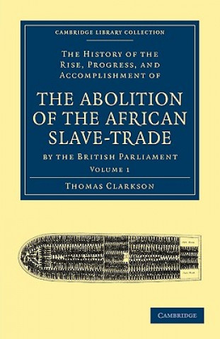 Kniha History of the Rise, Progress, and Accomplishment of the Abolition of the African Slave-Trade by the British Parliament Thomas Clarkson