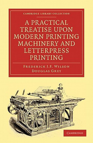Könyv Practical Treatise upon Modern Printing Machinery and Letterpress Printing Frederick J. F. WilsonDouglas Grey