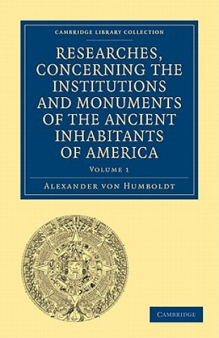 Carte Researches, Concerning the Institutions and Monuments of the Ancient Inhabitants of America, with Descriptions and Views of Some of the Most Striking Alexander von HumboldtHelen Maria Williams