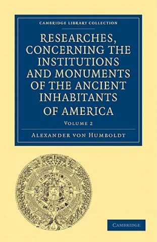 Kniha Researches, Concerning the Institutions and Monuments of the Ancient Inhabitants of America, with Descriptions and Views of Some of the Most Striking Alexander von HumboldtHelen Maria Williams