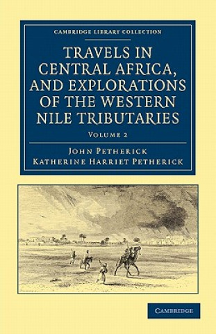 Kniha Travels in Central Africa, and Explorations of the Western Nile Tributaries John PetherickKatherine Harriet Petherick