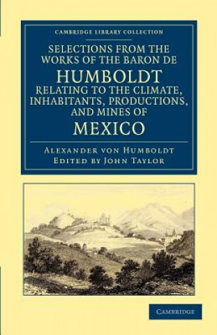 Könyv Selections from the Works of the Baron de Humboldt, Relating to the Climate, Inhabitants, Productions, and Mines of Mexico Alexander von HumboldtJohn Taylor