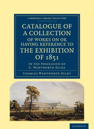 Kniha Catalogue of a Collection of Works on or Having Reference to the Exhibition of 1851 Charles Wentworth Dilke