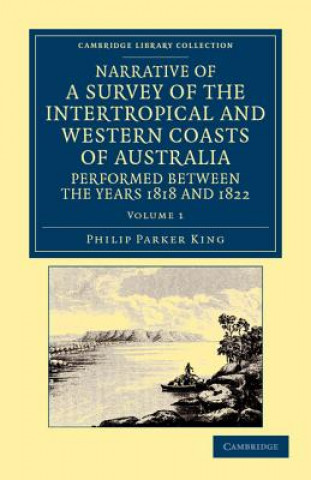 Könyv Narrative of a Survey of the Intertropical and Western Coasts of Australia, Performed between the Years 1818 and 1822 Phillip Parker King