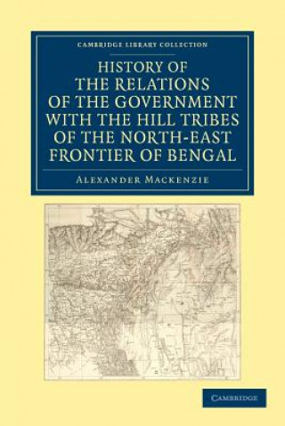 Kniha History of the Relations of the Government with the Hill Tribes of the North-East Frontier of Bengal Alexander Mackenzie