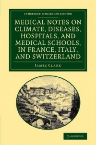 Carte Medical Notes on Climate, Diseases, Hospitals, and Medical Schools, in France, Italy, and Switzerland James Clark