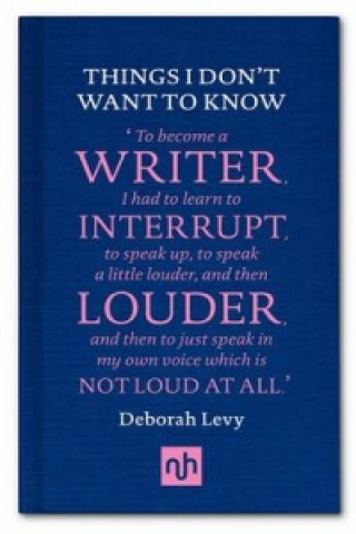 Book Things I Don't Want to Know: A Response to George Orwell's Why I Write Deborah Levy