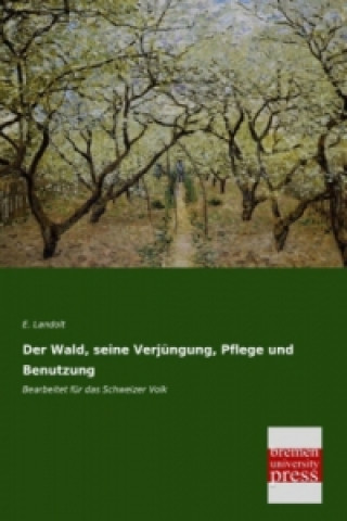 Könyv Der Wald, seine Verjüngung, Pflege und Benutzung E. Landolt