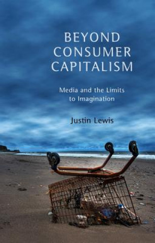 Knjiga Beyond Consumer Capitalism - Media and the Limits to Imagination Justin Lewis