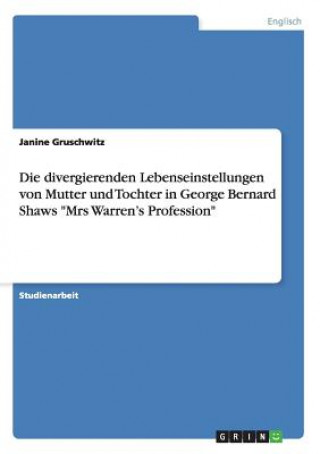 Kniha divergierenden Lebenseinstellungen von Mutter und Tochter in George Bernard Shaws Mrs Warren's Profession Janine Gruschwitz