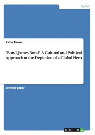 Könyv Bond, James Bond. A Cultural and Political Approach at the Depiction of a Global Hero Katie Reese