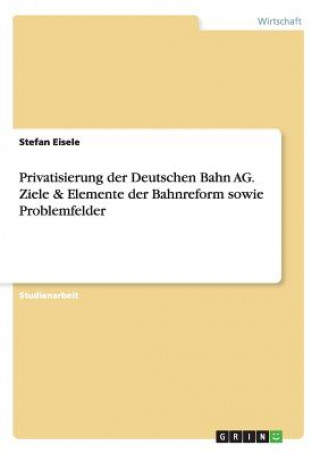 Książka Privatisierung der Deutschen Bahn AG. Ziele & Elemente der Bahnreform sowie Problemfelder Stefan Eisele