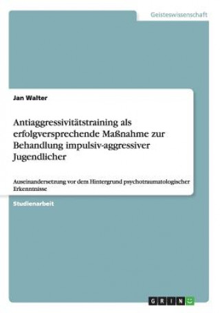 Kniha Antiaggressivitatstraining als erfolgversprechende Massnahme zur Behandlung impulsiv-aggressiver Jugendlicher Jan Walter