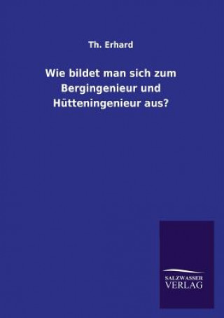 Knjiga Wie Bildet Man Sich Zum Bergingenieur Und Hutteningenieur Aus? Th. Erhard