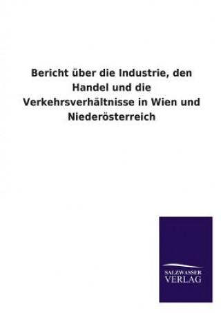 Könyv Bericht Uber Die Industrie, Den Handel Und Die Verkehrsverhaltnisse in Wien Und Niederosterreich 