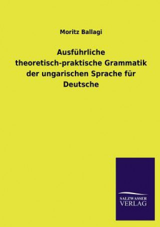 Carte Ausfuhrliche theoretisch-praktische Grammatik der ungarischen Sprache fur Deutsche Moritz Ballagi