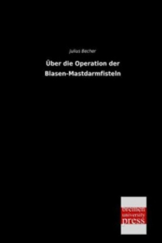 Kniha Über die Operation der Blasen-Mastdarmfisteln Julius Becher