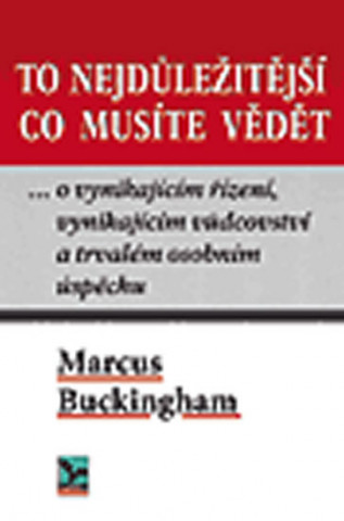 Книга To nejdůležitejší, co musíte vědět  … o vynikajícím řízení, vynikajícím vůdcovství a trvalém osobním úspěchu Marcus Buckingham
