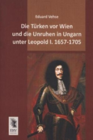 Книга Die Türken vor Wien und die Unruhen in Ungarn unter Leopold I. 1657-1705 Eduard Vehse