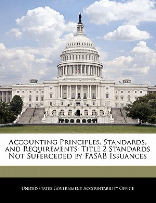 Knjiga Accounting Principles, Standards, and Requirements: Title 2 Standards Not Superceded by FASAB Issuances nited States Government Accountability Office